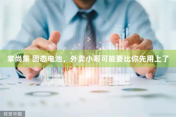 掌尚策 固态电池，外卖小哥可能要比你先用上了