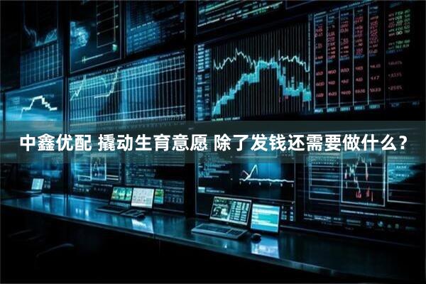 中鑫优配 撬动生育意愿 除了发钱还需要做什么？