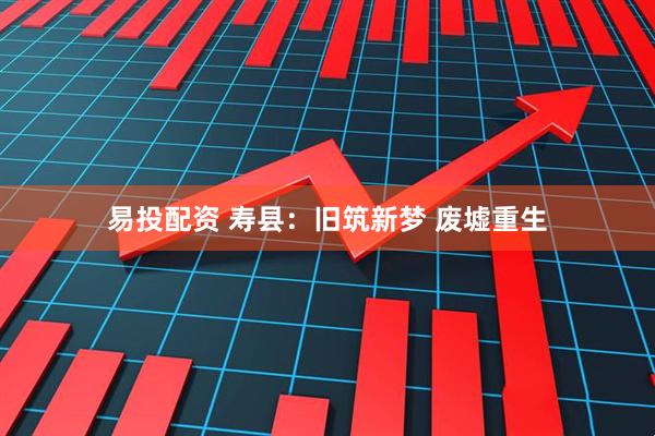 易投配资 寿县：旧筑新梦 废墟重生