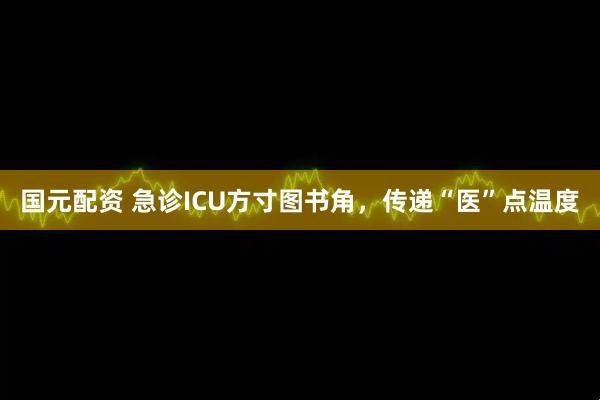 国元配资 急诊ICU方寸图书角，传递“医”点温度