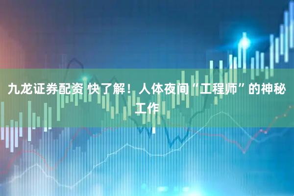 九龙证券配资 快了解！人体夜间“工程师”的神秘工作