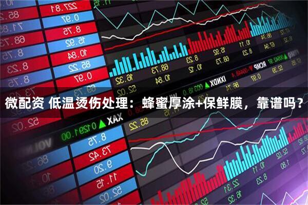 微配资 低温烫伤处理：蜂蜜厚涂+保鲜膜，靠谱吗？