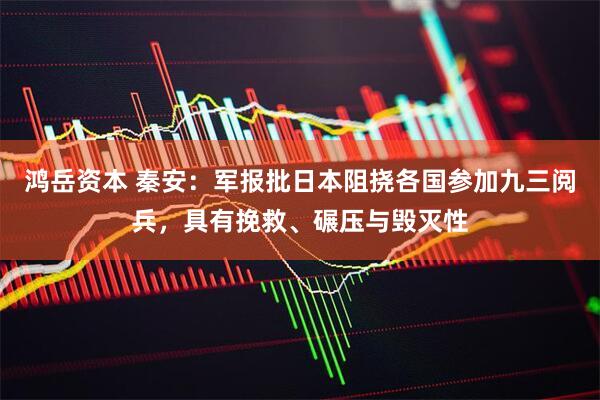 鸿岳资本 秦安：军报批日本阻挠各国参加九三阅兵，具有挽救、碾压与毁灭性