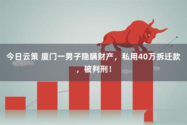 今日云策 厦门一男子隐瞒财产，私用40万拆迁款，被判刑！