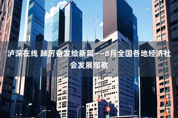 泸深在线 踔厉奋发绘新篇——8月全国各地经济社会发展观察