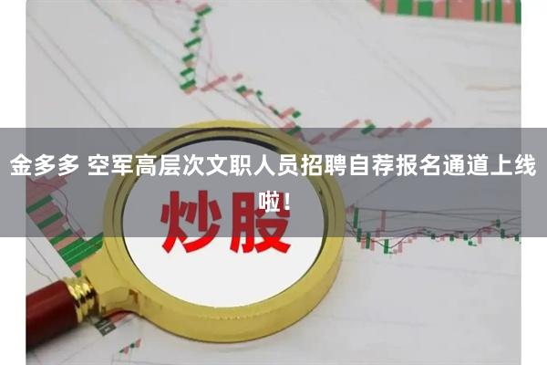 金多多 空军高层次文职人员招聘自荐报名通道上线啦！