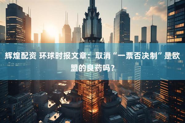 辉煌配资 环球时报文章：取消“一票否决制”是欧盟的良药吗？