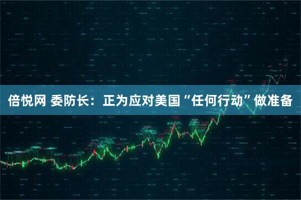 倍悦网 委防长：正为应对美国“任何行动”做准备