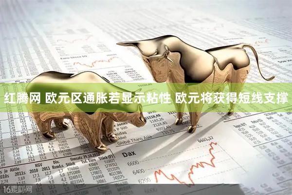 红腾网 欧元区通胀若显示粘性 欧元将获得短线支撑