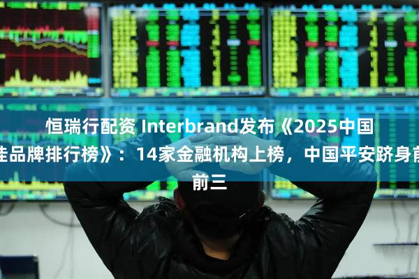 恒瑞行配资 Interbrand发布《2025中国最佳品牌排行榜》：14家金融机构上榜，中国平安跻身前三