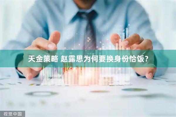 天金策略 赵露思为何要换身份恰饭？