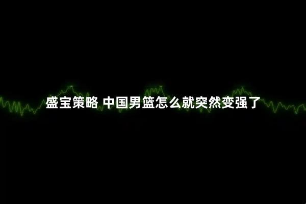 盛宝策略 中国男篮怎么就突然变强了