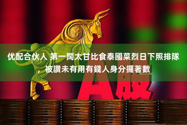 优配合伙人 第一闊太甘比食泰國菜烈日下照排隊，被讚未有用有錢人身分攞著數
