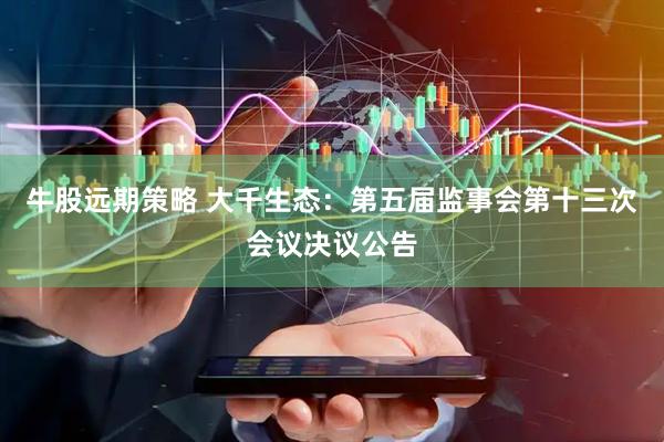 牛股远期策略 大千生态：第五届监事会第十三次会议决议公告
