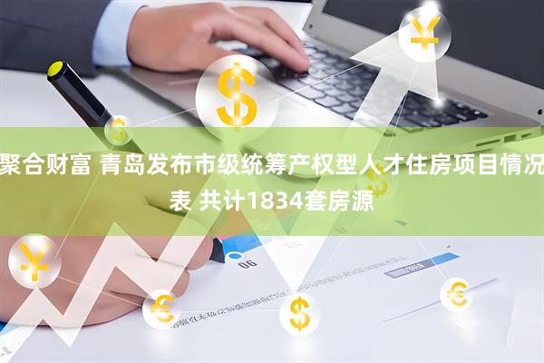 聚合财富 青岛发布市级统筹产权型人才住房项目情况表 共计1834套房源