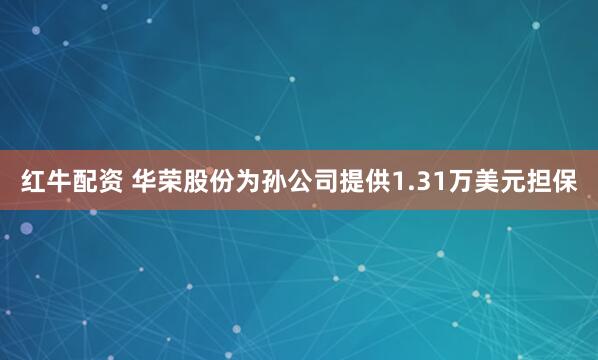 红牛配资 华荣股份为孙公司提供1.31万美元担保