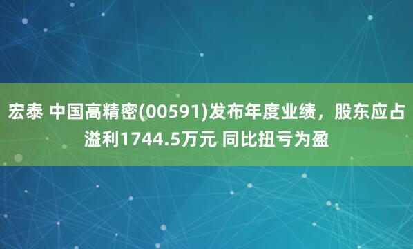 宏泰 中国高精密(00591)发布年度业绩，股东应占溢利1744.5万元 同比扭亏为盈
