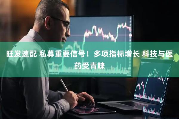 旺发速配 私募重要信号！多项指标增长 科技与医药受青睐