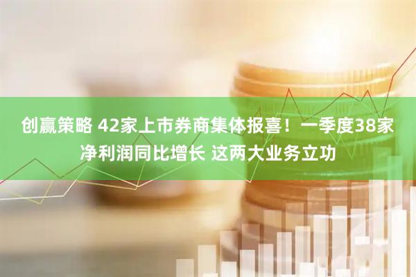 创赢策略 42家上市券商集体报喜！一季度38家净利润同比增长 这两大业务立功