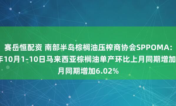赛岳恒配资 南部半岛棕榈油压榨商协会SPPOMA：2025年10月1-10日马来西亚棕榈油单产环比上月同期增加6.02%