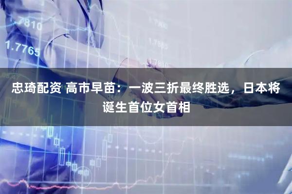 忠琦配资 高市早苗：一波三折最终胜选，日本将诞生首位女首相