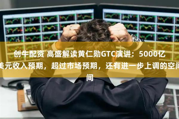创牛配资 高盛解读黄仁勋GTC演讲:5000亿美元收入预期,超过市场预期,还有进一步上调的空间