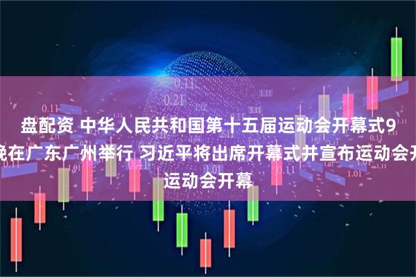盘配资 中华人民共和国第十五届运动会开幕式9日晚在广东广州举行 习近平将出席开幕式并宣布运动会开幕