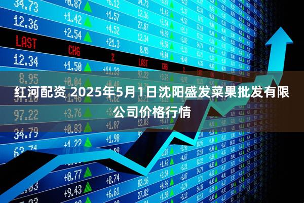 红河配资 2025年5月1日沈阳盛发菜果批发有限公司价格行情