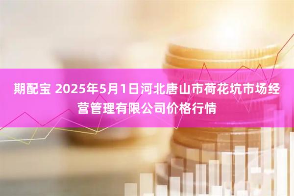 期配宝 2025年5月1日河北唐山市荷花坑市场经营管理有限公司价格行情