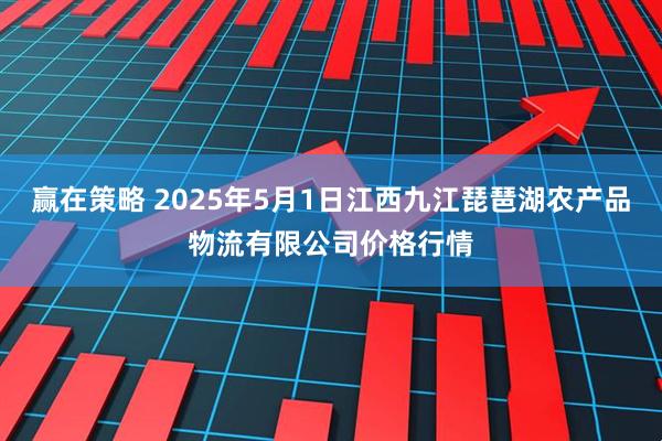 赢在策略 2025年5月1日江西九江琵琶湖农产品物流有限公司价格行情