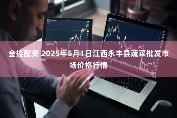 金控配资 2025年5月1日江西永丰县蔬菜批发市场价格行情