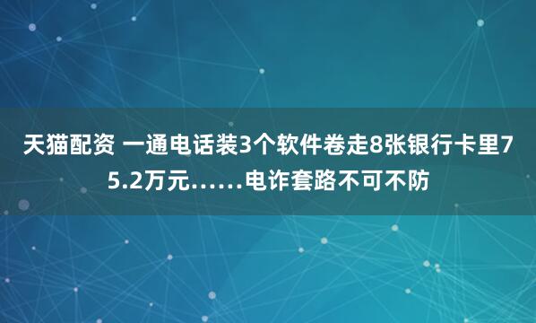 天猫配资 一通电话装3个软件卷走8张银行卡里75.2万元……电诈套路不可不防