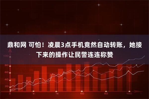 鼎和网 可怕！凌晨3点手机竟然自动转账，她接下来的操作让民警连连称赞