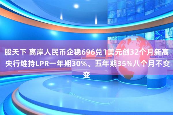 股天下 离岸人民币企稳696兑1美元创32个月新高 央行维持LPR一年期30%、五年期35%八个月不变