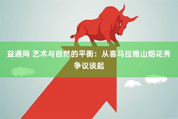 益通网 艺术与自然的平衡：从喜马拉雅山烟花秀争议谈起