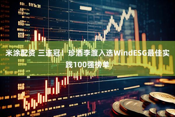 米涂配资 三连冠!珍酒李渡入选WindESG最佳实践100强榜单