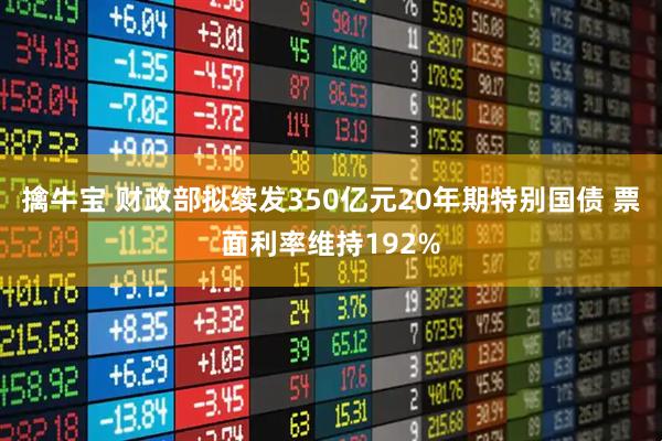 擒牛宝 财政部拟续发350亿元20年期特别国债 票面利率维持192%