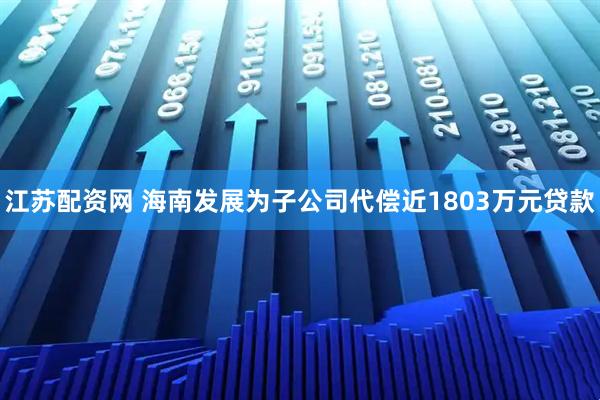 江苏配资网 海南发展为子公司代偿近1803万元贷款