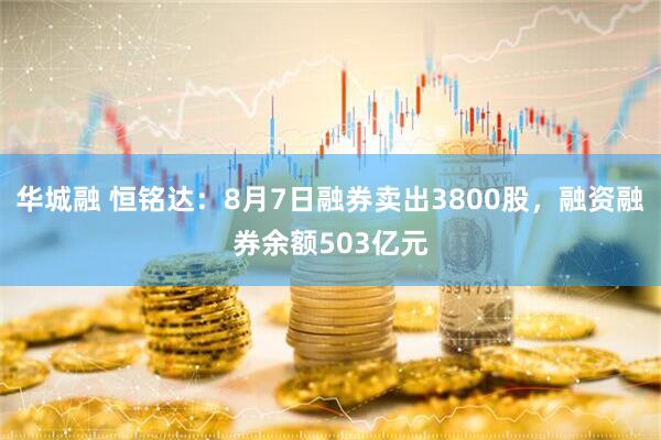 华城融 恒铭达:8月7日融券卖出3800股,融资融券余额503亿元