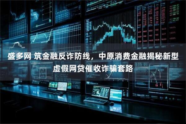 盛多网 筑金融反诈防线，中原消费金融揭秘新型虚假网贷催收诈骗套路
