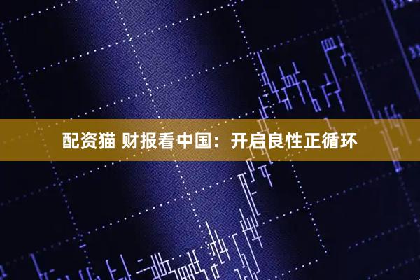 配资猫 财报看中国：开启良性正循环