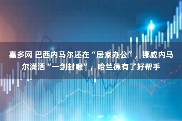 嘉多网 巴西内马尔还在“居家办公”，挪威内马尔潇洒“一剑封喉”，哈兰德有了好帮手